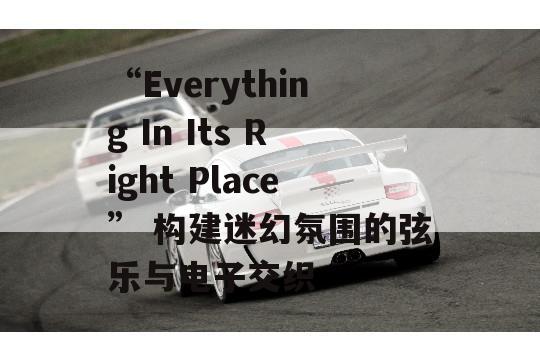 “Everything In Its Right Place” 构建迷幻氛围的弦乐与电子交织