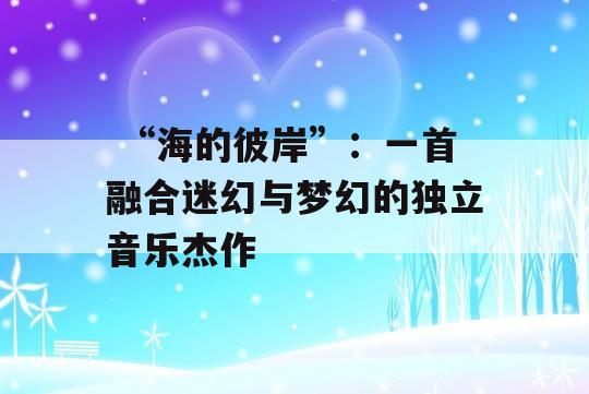  “海的彼岸”：一首融合迷幻与梦幻的独立音乐杰作