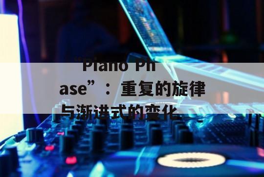  “Piano Phase”：重复的旋律与渐进式的变化