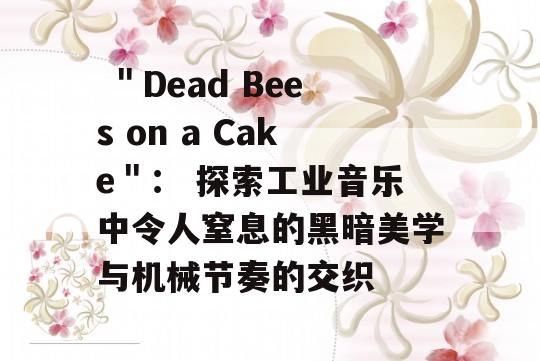  ＂Dead Bees on a Cake＂： 探索工业音乐中令人窒息的黑暗美学与机械节奏的交织